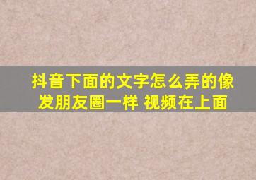 抖音下面的文字怎么弄的像发朋友圈一样 视频在上面